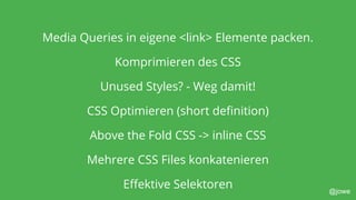 @jowe
Media Queries in eigene <link> Elemente packen.
Komprimieren des CSS
Unused Styles? - Weg damit!
CSS Optimieren (short definition)
Above the Fold CSS -> inline CSS
Mehrere CSS Files konkatenieren
Effektive Selektoren
 
