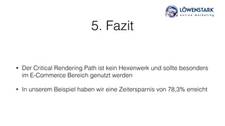 5. Fazit
• Der Critical Rendering Path ist kein Hexenwerk und sollte besonders
im E-Commerce Bereich genutzt werden
• In unserem Beispiel haben wir eine Zeitersparnis von 78,3% erreicht
 