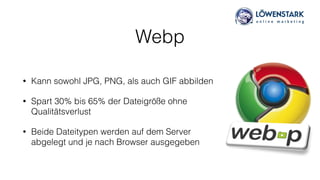 Webp
• Kann sowohl JPG, PNG, als auch GIF abbilden
• Spart 30% bis 65% der Dateigröße ohne
Qualitätsverlust
• Beide Dateitypen werden auf dem Server  
abgelegt und je nach Browser ausgegeben
 