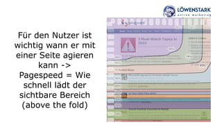 Für den Nutzer ist
wichtig wann er mit
einer Seite agieren
kann ->  
Pagespeed = Wie
schnell lädt der
sichtbare Bereich  
(above the fold)
 