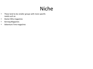 Niche
•
•
•
•

These tend to be smaller groups with more specific
needs such as:
Doctor Who magazines
Kerrang Magazines
Adventure Time magazines

 
