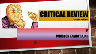 CRITICAL REVIEWTEACHING PRACTICE
BY
WINSTON TAMBYRAJAH
 