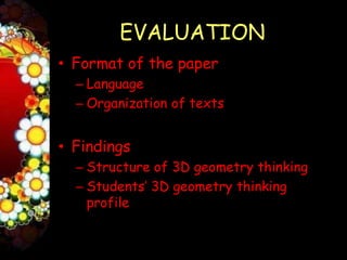 EVALUATION
• Format of the paper
  – Language
  – Organization of texts


• Findings
  – Structure of 3D geometry thinking
  – Students’ 3D geometry thinking
    profile
 