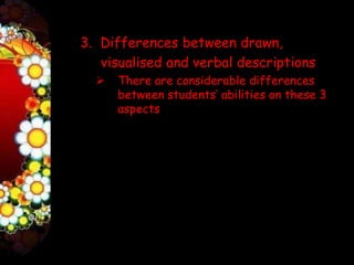 3. Differences between drawn,
   visualised and verbal descriptions
     There are considerable differences
      between students’ abilities on these 3
      aspects
 