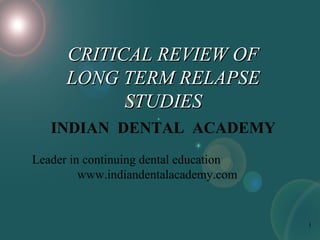 CRITICAL REVIEW OF
LONG TERM RELAPSE
STUDIES
INDIAN DENTAL ACADEMY
Leader in continuing dental education
www.indiandentalacademy.com

1

 