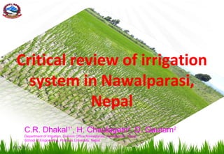 Critical review of irrigation
system in Nawalparasi,
Nepal
C.R. Dhakal1*
, H. Chaulagain2
, D. Gautam2
Department of Irrigation, Division Office Nawalparasi, Nawalparasi, Nepal
School of Engineering, Pokhara University, Nepal
06/26/18 1
 
