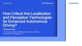 Dheeraj Ahuja
Sr. Director, Head of ADAS and Autonomous Driving
Qualcomm Technologies, Inc.
How Critical Are Localization
and Perception Technologies
for Enhanced Autonomous
Driving?
April 23, 2021 @QCOMResearch
 