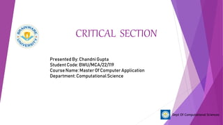 CRITICAL SECTION
Dept Of Computational Sciences
Presented By: Chandni Gupta
Student Code: BWU/MCA/22/119
Course Name: Master Of Computer Application
Department: ComputationalScience
 