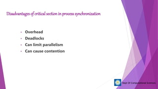 Disadvantages of critical section in process synchronization
• Overhead
• Deadlocks
• Can limit parallelism
• Can cause contention
Dept Of Computational Sciences
 