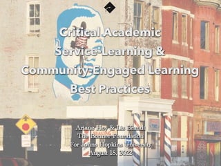 Critical Academic
 
Service-Learning &


Community-Engaged Learning
Best Practices
Ariane Hoy & Liz Brandt


The Bonner Foundation


For Johns Hopkins University


August 18, 2022
 