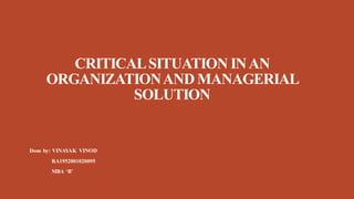 CRITICALSITUATION INAN
ORGANIZATIONAND MANAGERIAL
SOLUTION
Done by: VINAYAK VINOD
RA1952001020095
MBA ‘B’
 