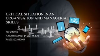CRITICAL SITUATION IN AN
ORGANISATION AND MANAGERIAL
SKILLS
PRESENTOR
R.KARTHIKEYAN ( 1st year M.B.A)
RA1952001020064
 