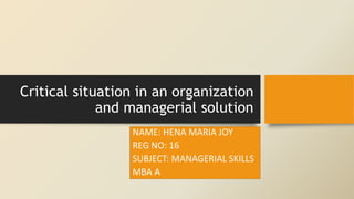 Critical situation in an organization
and managerial solution
NAME: HENA MARIA JOY
REG NO: 16
SUBJECT: MANAGERIAL SKILLS
MBA A
 