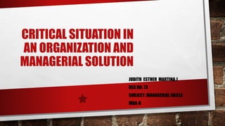 CRITICAL SITUATION IN
AN ORGANIZATION AND
MANAGERIAL SOLUTION
JUDITH ESTHER MARTINA.J
REG NO: 73
SUBJECT: MANAGERIAL SKILLS
MBA-B
 