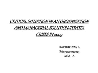 CRITICALSITUATIONIN AN ORGANIZATION
ANDMANAGERIALSOLUTION-TOYOTA
CRISESIN 2009
KARTHIKEYANB
RA1952001020029
MBA A
 