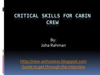 CRITICAL SKILLS FOR CABIN
           CREW


                By:
           Joha Rahman


 Http://new-airhostess.blogspot.com
  Guide to get through the interview
 