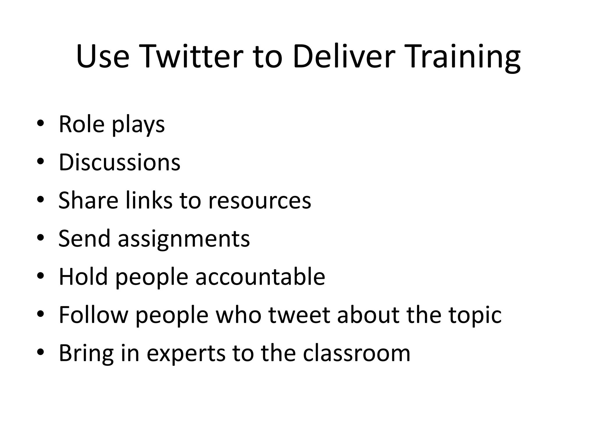Use Twitter to Deliver TrainingRole playsDiscussionsShare links to resourcesSend assignmentsHold people accountableFollow people who tweet about the topicBring in experts to the classroom
