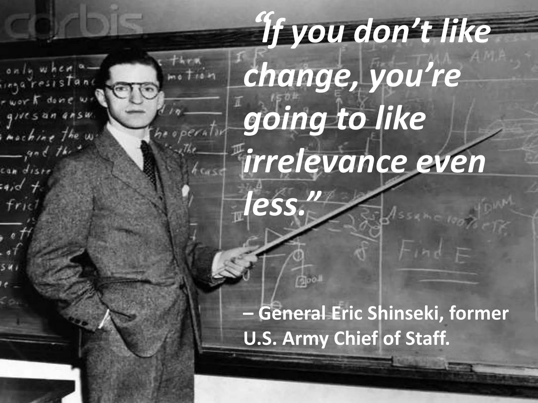 “If you don’t like change, you’re going to like irrelevance even less.”– General Eric Shinseki, former U.S. Army Chief of Staff.