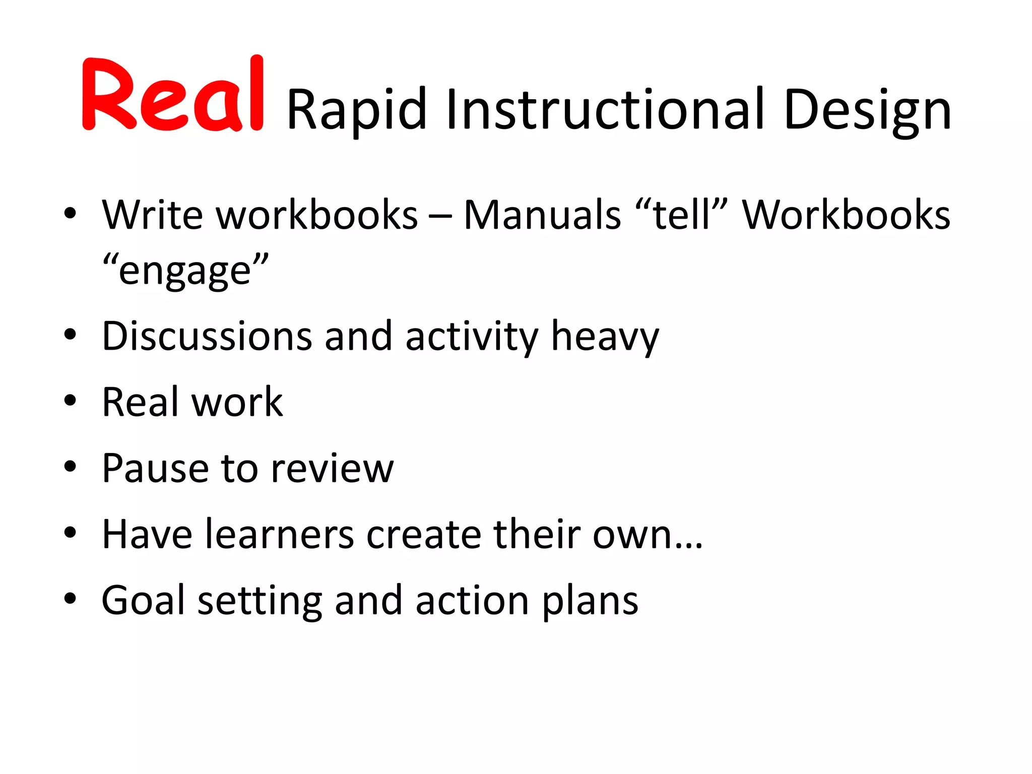 Real Rapid Instructional DesignWrite workbooks – Manuals “tell” Workbooks “engage”Discussions and activity heavyReal workPause to reviewHave learners create their own…Goal setting and action plans