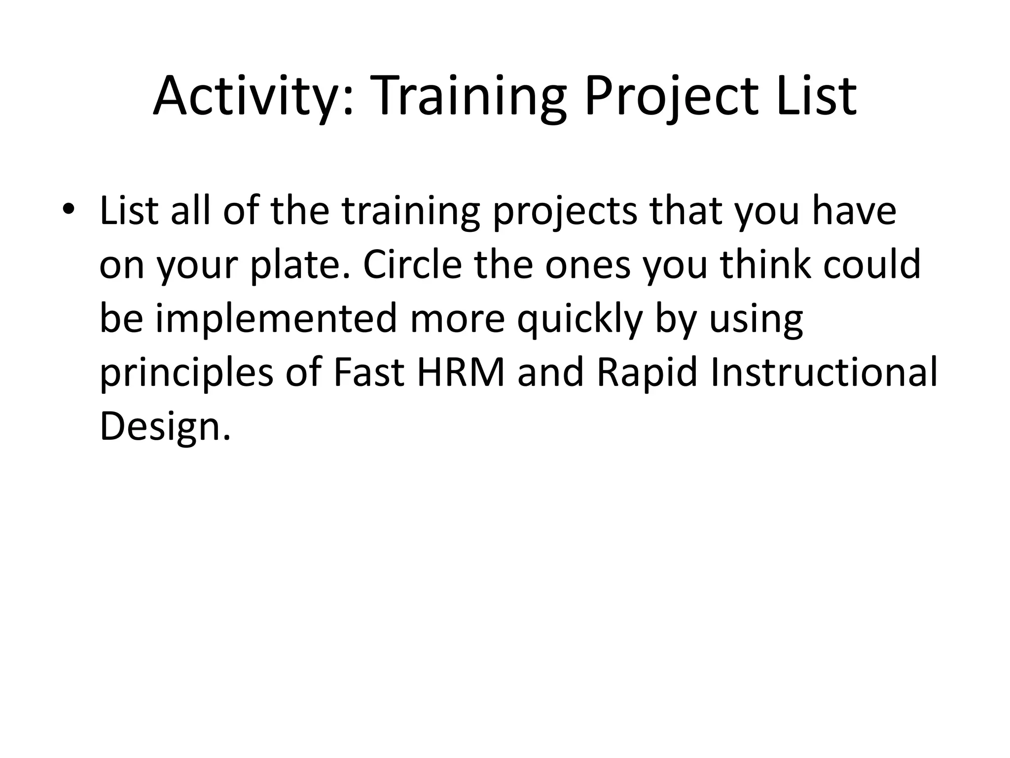 Activity: Training Project ListList all of the training projects that you have on your plate. Circle the ones you think could be implemented more quickly by using principles of Fast HRM and Rapid Instructional Design.