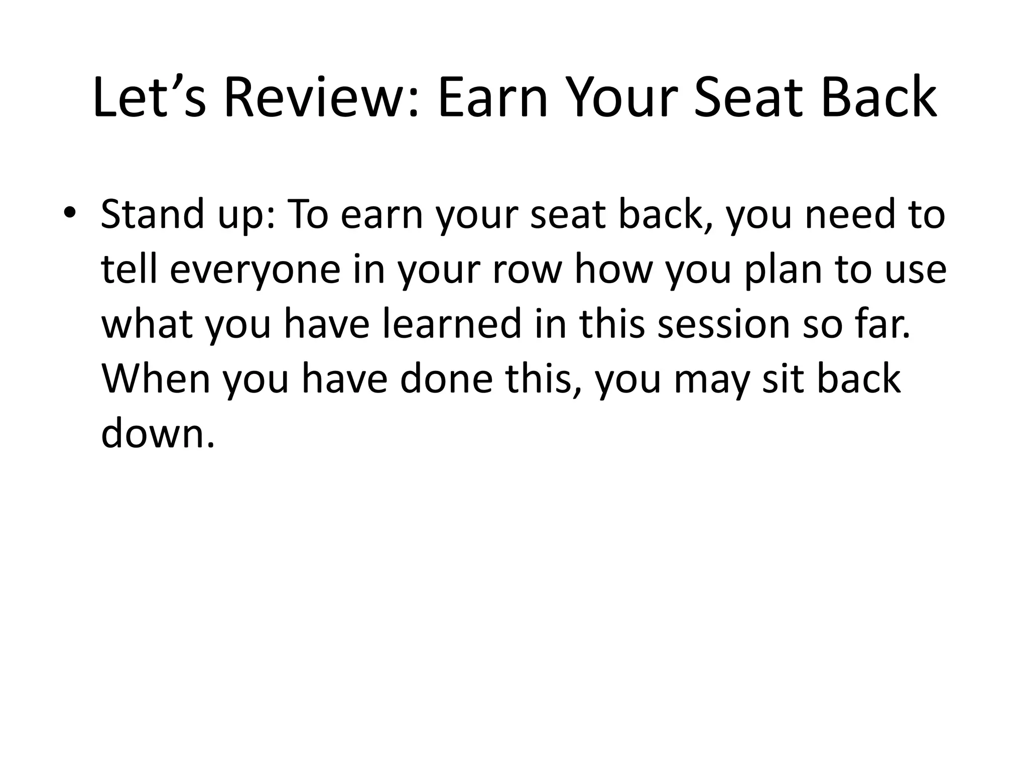 Let’s Review: Earn Your Seat BackStand up: To earn your seat back, you need to tell everyone in your row how you plan to use what you have learned in this session so far. When you have done this, you may sit back down.