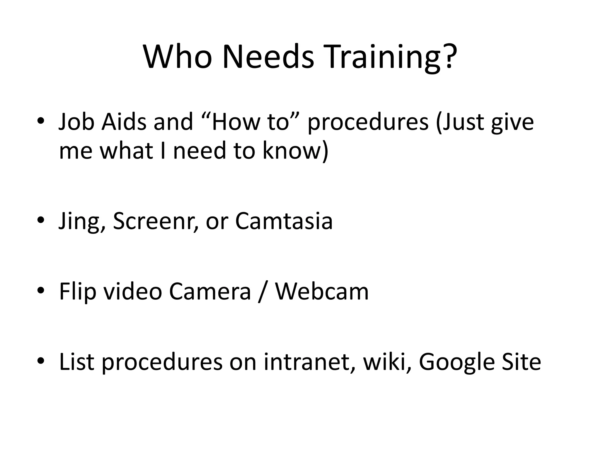 Who Needs Training?Job Aids and “How to” procedures (Just give me what I need to know)Jing, Screenr, or CamtasiaFlip video Camera / WebcamList procedures on intranet, wiki, Google Site