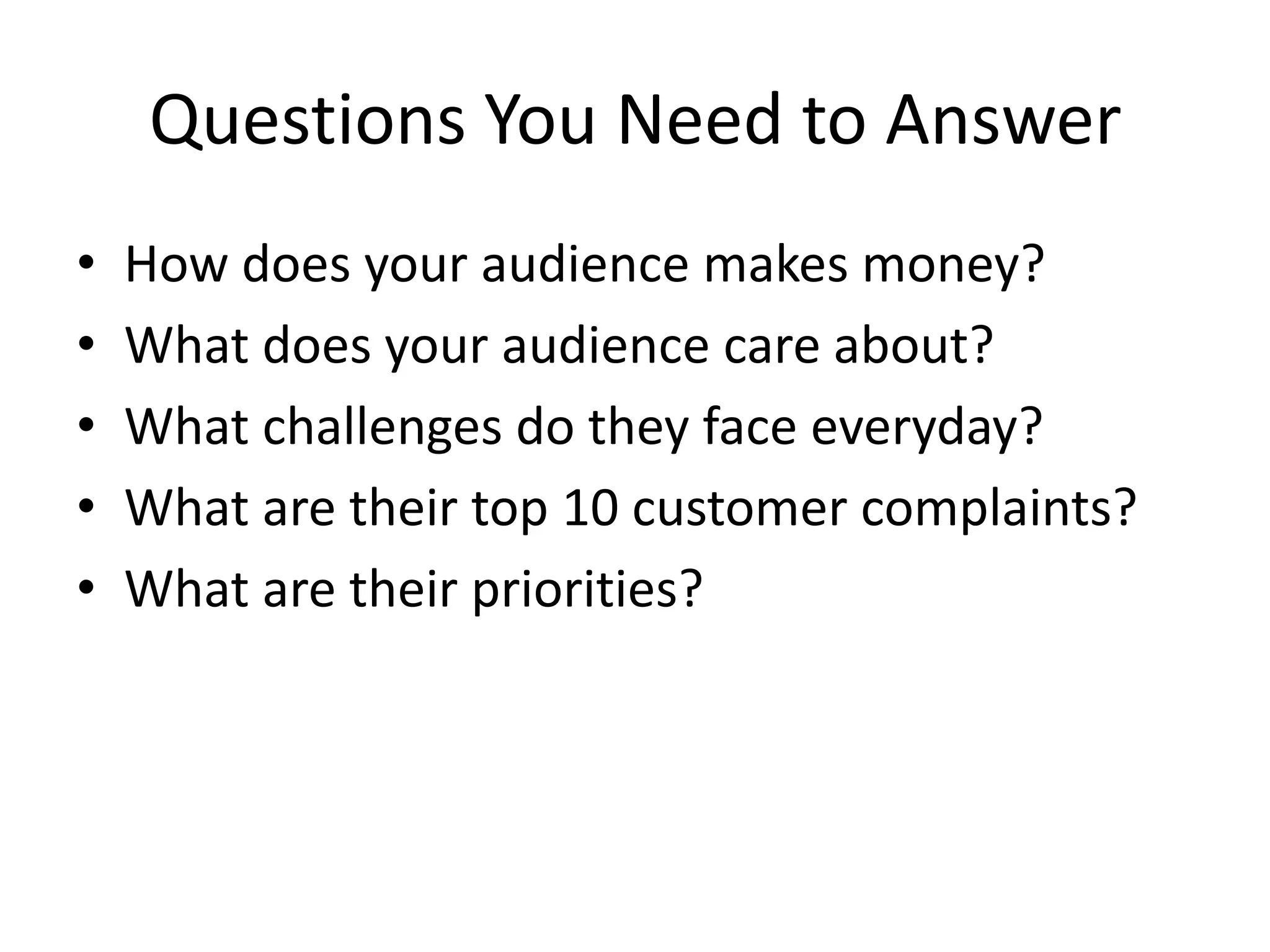 Questions You Need to AnswerHow does your audience makes money?What does your audience care about?What challenges do they face everyday?What are their top 10 customer complaints?What are their priorities?