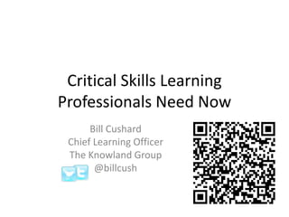 Critical Skills Learning Professionals Need Now Bill Cushard Chief Learning Officer  The Knowland Group @billcush 