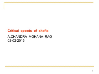 1
Critical speeds of shafts
A.CHANDRA MOHANA RAO
02-02-2015
 