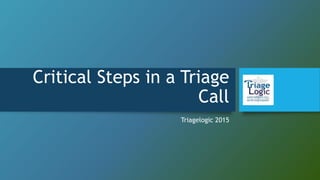 Critical Steps in a Triage
Call
Triagelogic 2015
 