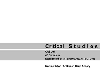 Critical S t u d i e s
CRS 201
4th Semester
Department of INTERIOR ARCHITECTURE
Module Tutor : Ar.Bikash Saud Ansary
 