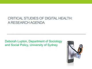 CRITICAL STUDIES OF DIGITAL HEALTH:
ARESEARCH AGENDA
Deborah Lupton, Department of Sociology
and Social Policy, University of Sydney
 