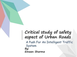 Critical study of safety
aspect of Urban Roads
By:
Emaan Sharma
A Push For An Intelligent Traffic
System
 