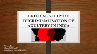 CRITICAL STUDY OF
DECRIMINALISATION OF
ADULTERY IN INDIA
Name: Isha
Class: BBA LLB 7
Enrollment No.: 02519103519
 