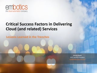 embotics.com
Critical Success Factors in Delivering
Cloud (and related) Services
Lessons Learned in the Trenches
Monty Blight
EVP, Service Providers
mblight@embotics.com
 