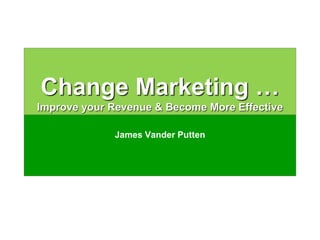 Driving Growth Through
Customer Centricity
The 90 Day Plan
Change Marketing …
Improve your Revenue & Become More Effective
James Vander Putten
 