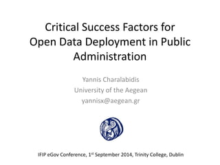 Critical Success Factors for Open Data Deployment in Public Administration 
Yannis Charalabidis 
University of the Aegean 
yannisx@aegean.gr 
IFIP eGov Conference, 1st September 2014, Trinity College, Dublin  