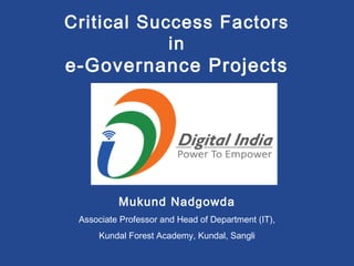 Critical Success Factors
in
e-Governance Projects
Mukund Nadgowda
Associate Professor and Head of Department (IT),
Kundal Forest Academy, Kundal, Sangli
 