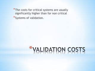 *
*The costs for critical systems are usually
significantly higher than for non critical
*Systems of validation.
 