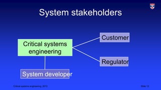 System stakeholders
Customer
Critical systems
engineering
Regulator
System developer
Critical systems engineering, 2013

Slide 13

 