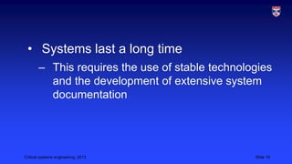 • Systems last a long time
– This requires the use of stable technologies
and the development of extensive system
documentation

Critical systems engineering, 2013

Slide 15

 