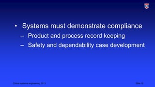 • Systems must demonstrate compliance
– Product and process record keeping

– Safety and dependability case development

Critical systems engineering, 2013

Slide 16

 