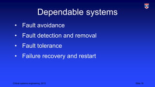Dependable systems
• Fault avoidance
• Fault detection and removal

• Fault tolerance
• Failure recovery and restart

Critical systems engineering, 2013

Slide 19

 
