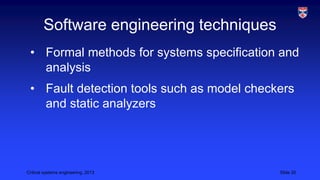 Software engineering techniques
• Formal methods for systems specification and
analysis
• Fault detection tools such as model checkers
and static analyzers

Critical systems engineering, 2013

Slide 20

 