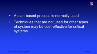 • A plan-based process is normally used
• Techniques that are not used for other types
of system may be cost-effective for critical
systems

Critical systems engineering, 2013

Slide 25

 
