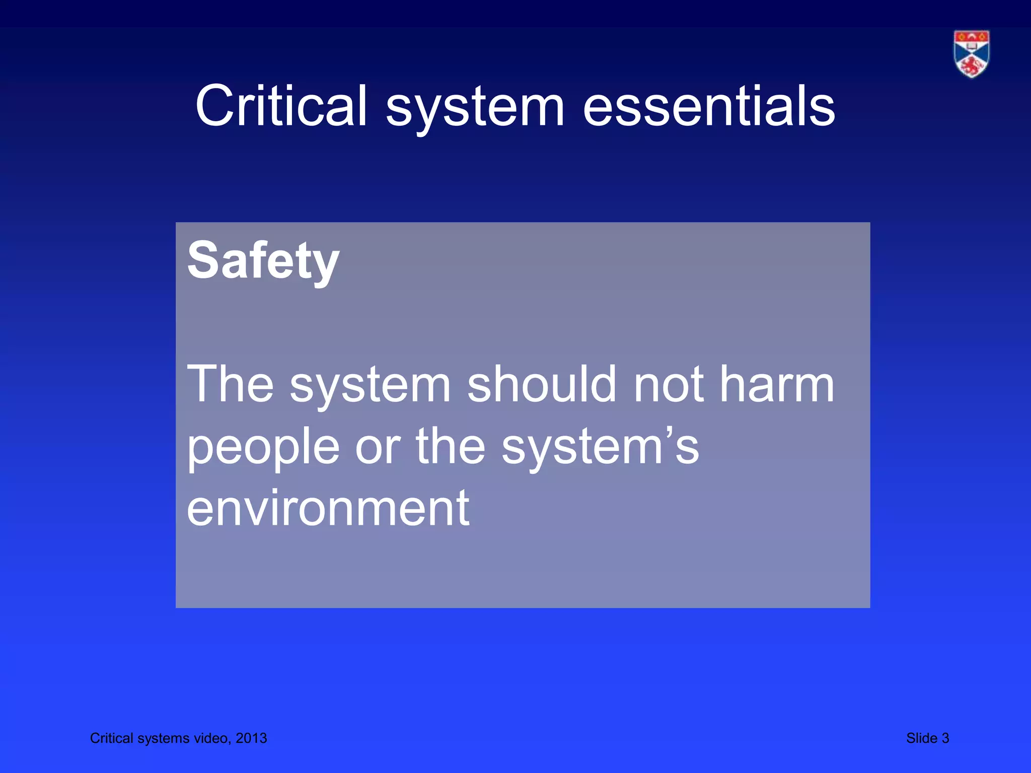 Critical systems video, 2013 Slide 3
Critical system essentials
Safety
The system should not harm
people or the system’s
environment
 