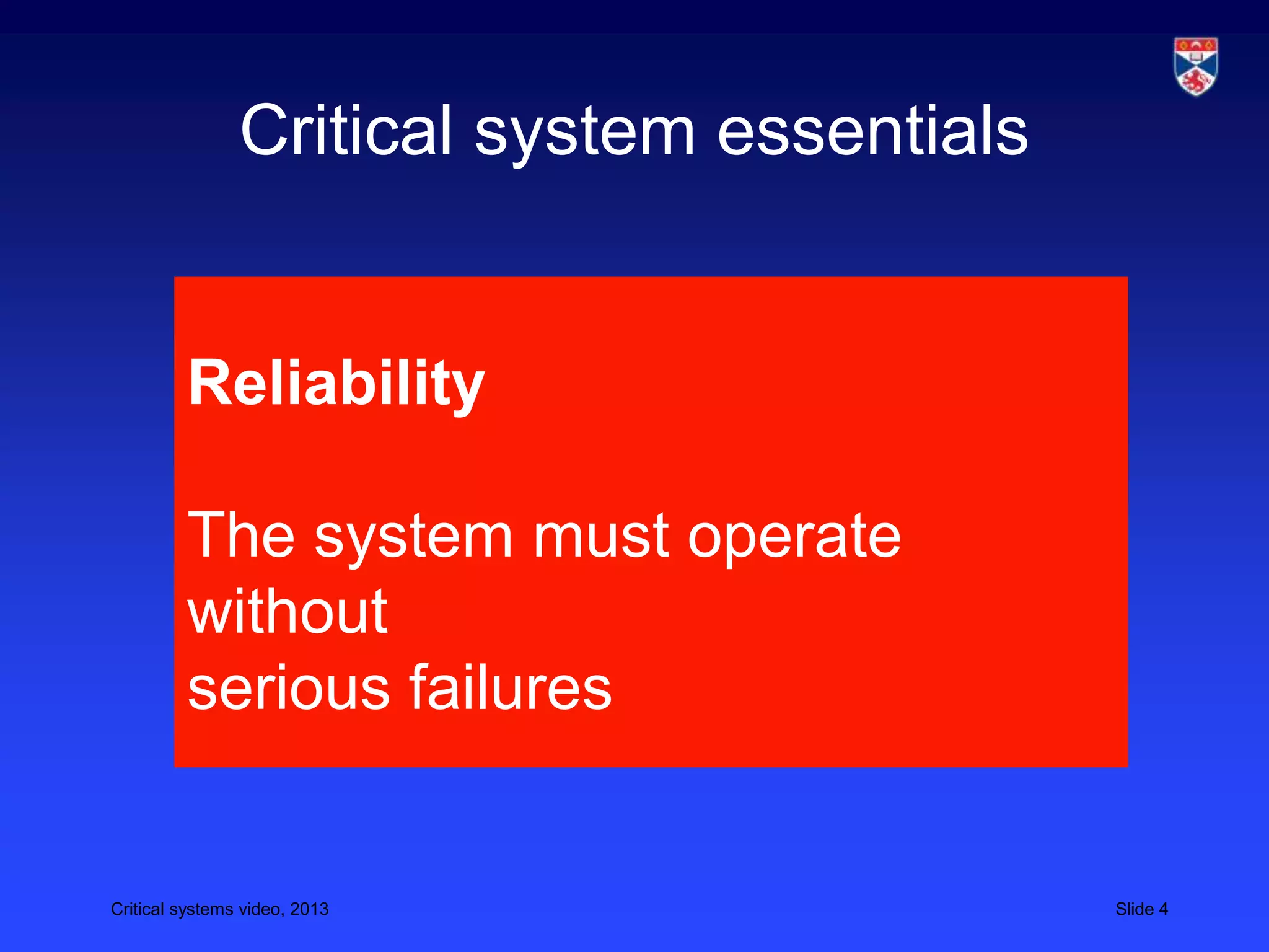 Critical systems video, 2013 Slide 4
Critical system essentials
Reliability
The system must operate
without
serious failures
 