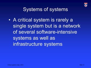 Critical systems video, 2013 Slide 13
Systems of systems
• A critical system is rarely a
single system but is a network
of several software-intensive
systems as well as
infrastructure systems
 