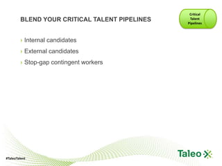 Critical
        BLEND YOUR CRITICAL TALENT PIPELINES    Talent
                                               Pipelines



        › Internal candidates
        › External candidates
        › Stop-gap contingent workers




#TaleoTalent
 