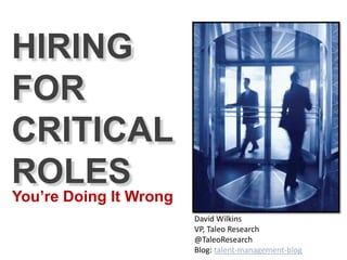 HIRING
FOR
CRITICAL
ROLES
You’re Doing It Wrong
                        David Wilkins
                        VP, Taleo Research
                        @TaleoResearch
                        Blog: talent-management-blog
 